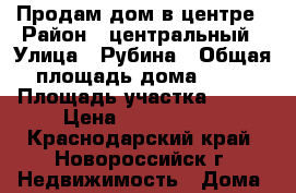Продам дом в центре › Район ­ центральный › Улица ­ Рубина › Общая площадь дома ­ 52 › Площадь участка ­ 775 › Цена ­ 2 300 000 - Краснодарский край, Новороссийск г. Недвижимость » Дома, коттеджи, дачи продажа   